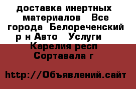 доставка инертных  материалов - Все города, Белореченский р-н Авто » Услуги   . Карелия респ.,Сортавала г.